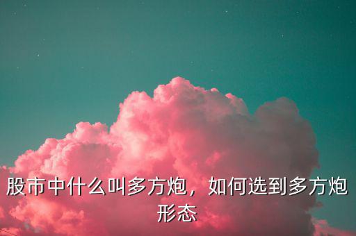 股市中什么叫多方炮，如何選到多方炮形態(tài)