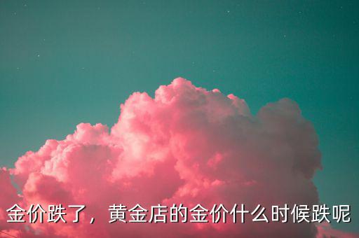 金價(jià)跌了，黃金店的金價(jià)什么時(shí)候跌呢