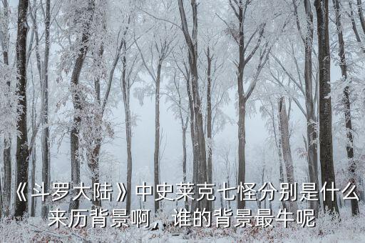 《斗羅大陸》中史萊克七怪分別是什么來歷背景啊，誰(shuí)的背景最牛呢