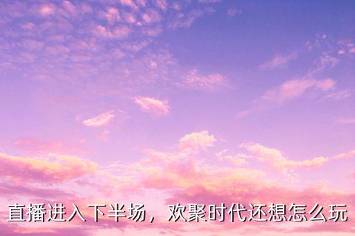 直播進(jìn)入下半場(chǎng)，歡聚時(shí)代還想怎么玩