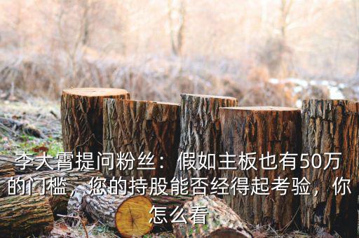 李大霄提問粉絲：假如主板也有50萬的門檻，您的持股能否經(jīng)得起考驗(yàn)，你怎么看