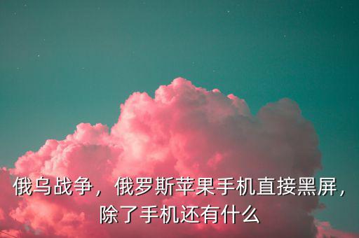 俄烏戰(zhàn)爭，俄羅斯蘋果手機(jī)直接黑屏，除了手機(jī)還有什么