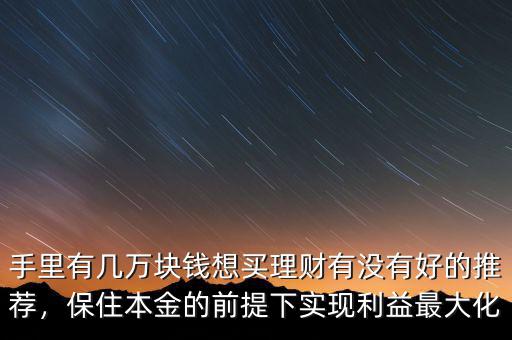 手里有幾萬(wàn)塊錢想買理財(cái)有沒(méi)有好的推薦，保住本金的前提下實(shí)現(xiàn)利益最大化