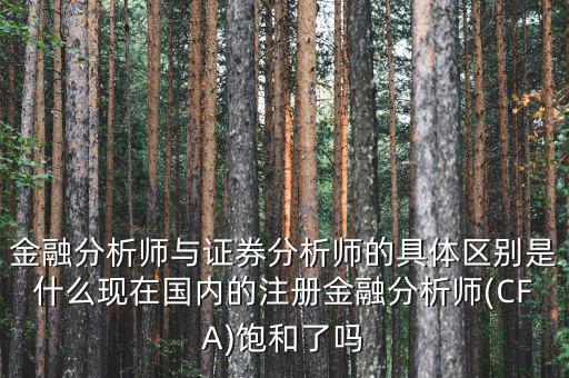 金融分析師與證券分析師的具體區(qū)別是什么現(xiàn)在國內的注冊金融分析師(CFA)飽和了嗎