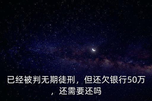 已經(jīng)被判無(wú)期徒刑，但還欠銀行50萬(wàn)，還需要還嗎