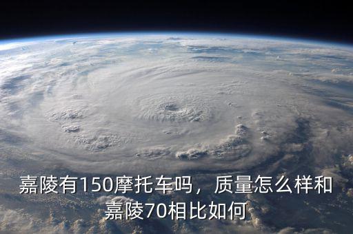 嘉陵有150摩托車嗎，質(zhì)量怎么樣和嘉陵70相比如何