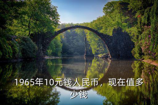 1965年10元錢人民幣，現(xiàn)在值多少錢
