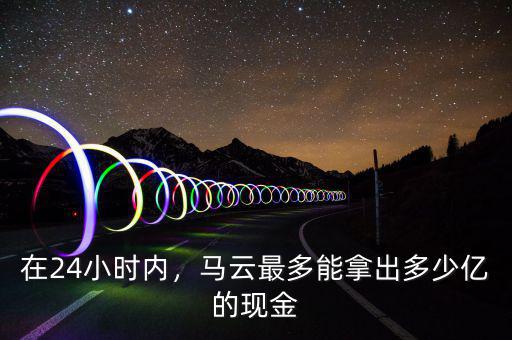 在24小時(shí)內(nèi)，馬云最多能拿出多少億的現(xiàn)金