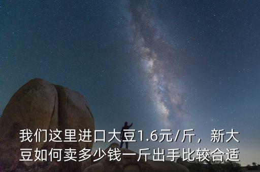 我們這里進(jìn)口大豆1.6元/斤，新大豆如何賣多少錢一斤出手比較合適