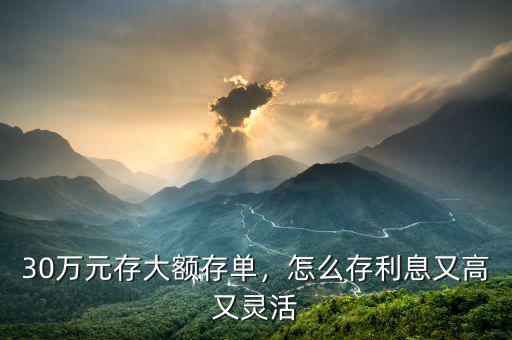 30萬元存大額存單，怎么存利息又高又靈活