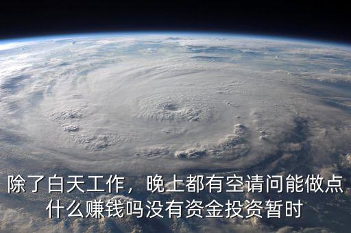 除了白天工作，晚上都有空請(qǐng)問(wèn)能做點(diǎn)什么賺錢(qián)嗎沒(méi)有資金投資暫時(shí)