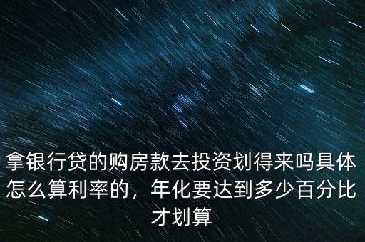 拿銀行貸的購房款去投資劃得來嗎具體怎么算利率的，年化要達(dá)到多少百分比才劃算