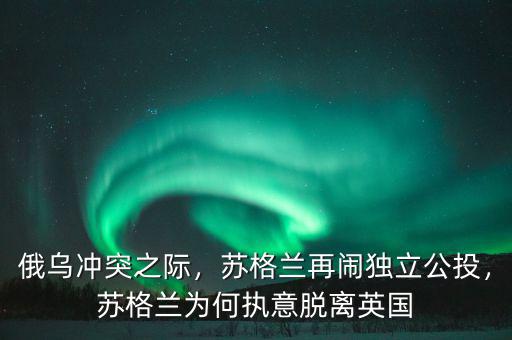 俄烏沖突之際，蘇格蘭再鬧獨(dú)立公投，蘇格蘭為何執(zhí)意脫離英國(guó)