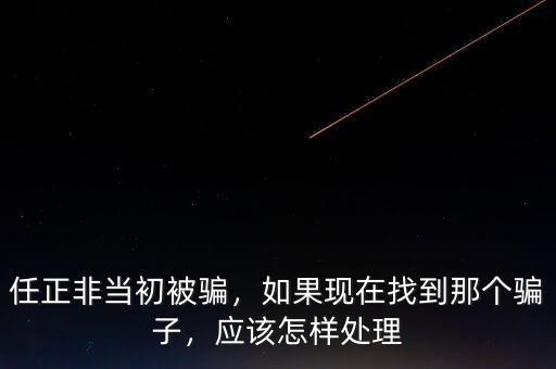 任正非當(dāng)初被騙，如果現(xiàn)在找到那個騙子，應(yīng)該怎樣處理