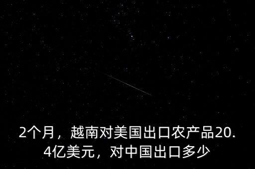 2個(gè)月，越南對美國出口農(nóng)產(chǎn)品20.4億美元，對中國出口多少