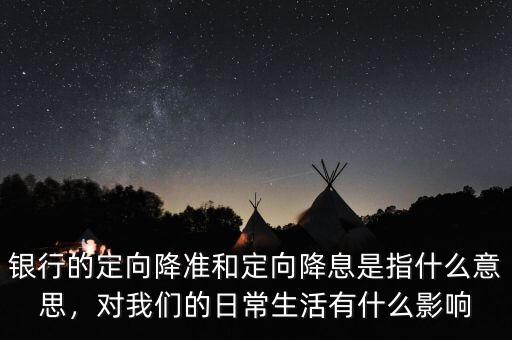銀行的定向降準(zhǔn)和定向降息是指什么意思，對(duì)我們的日常生活有什么影響