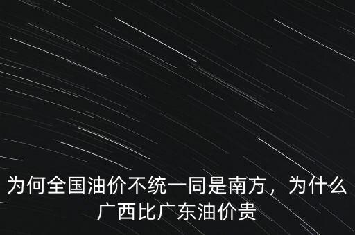 為何全國(guó)油價(jià)不統(tǒng)一同是南方，為什么廣西比廣東油價(jià)貴