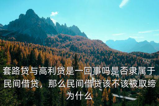 套路貸與高利貸是一回事嗎是否隸屬于民間借貸，那么民間借貸該不該被取締為什么