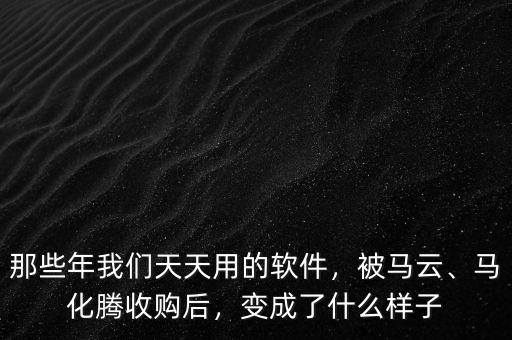 那些年我們天天用的軟件，被馬云、馬化騰收購后，變成了什么樣子