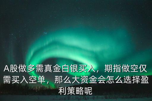 A股做多需真金白銀買入，期指做空僅需買入空單，那么大資金會怎么選擇盈利策略呢