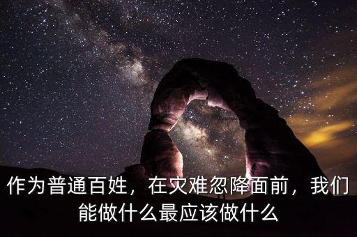 作為普通百姓，在災(zāi)難忽降面前，我們能做什么最應(yīng)該做什么