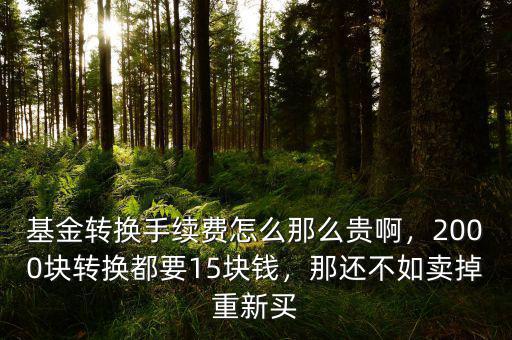 基金轉(zhuǎn)換手續(xù)費(fèi)怎么那么貴啊，2000塊轉(zhuǎn)換都要15塊錢，那還不如賣掉重新買