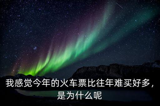 我感覺(jué)今年的火車(chē)票比往年難買(mǎi)好多，是為什么呢
