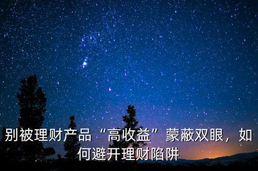 別被理財產(chǎn)品“高收益”蒙蔽雙眼，如何避開理財陷阱