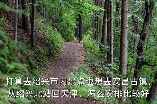 打算去紹興市內(nèi)景點也想去安昌古鎮(zhèn)，從紹興北站回天津，怎么安排比較好