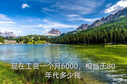 現(xiàn)在工資一個(gè)月6000，相當(dāng)于80年代多少錢