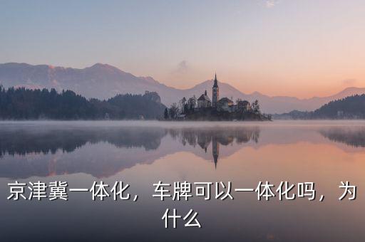 京津冀一體化，車牌可以一體化嗎，為什么