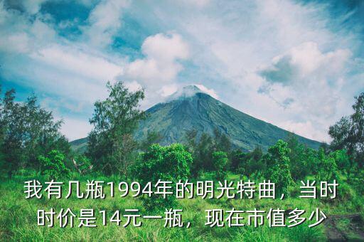 我有幾瓶1994年的明光特曲，當(dāng)時(shí)時(shí)價(jià)是14元一瓶，現(xiàn)在市值多少