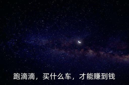 跑滴滴，買什么車，才能賺到錢