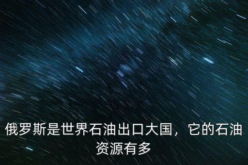 俄羅斯是世界石油出口大國，它的石油資源有多