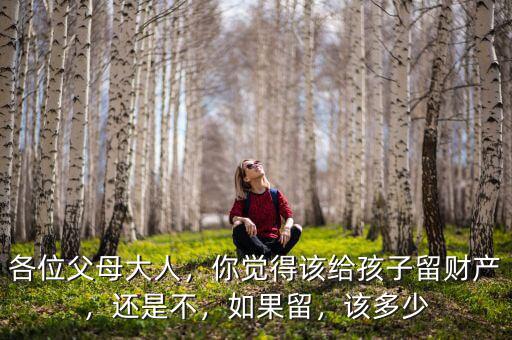 各位父母大人，你覺(jué)得該給孩子留財(cái)產(chǎn)，還是不，如果留，該多少