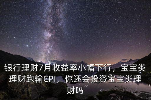 銀行理財7月收益率小幅下行，寶寶類理財跑輸CPI，你還會投資寶寶類理財嗎