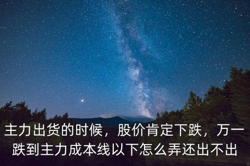 主力出貨的時(shí)候，股價(jià)肯定下跌，萬一跌到主力成本線以下怎么弄還出不出