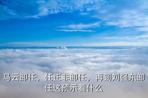 馬云卸任，任正非卸任，再到劉強(qiáng)東卸任這預(yù)示著什么