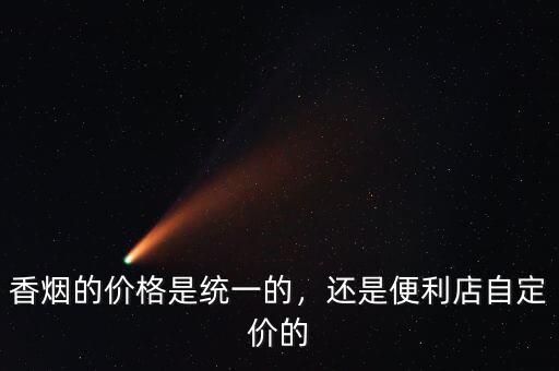 香煙的價(jià)格是統(tǒng)一的，還是便利店自定價(jià)的