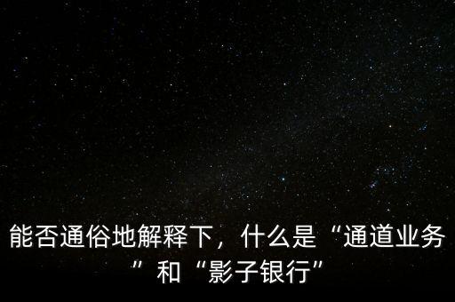 能否通俗地解釋下，什么是“通道業(yè)務(wù)”和“影子銀行”