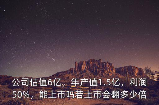 公司估值6億，年產(chǎn)值1.5億，利潤(rùn)50%，能上市嗎若上市會(huì)翻多少倍