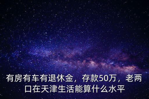 有房有車有退休金，存款50萬，老兩口在天津生活能算什么水平