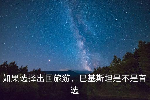 如果選擇出國旅游，巴基斯坦是不是首選