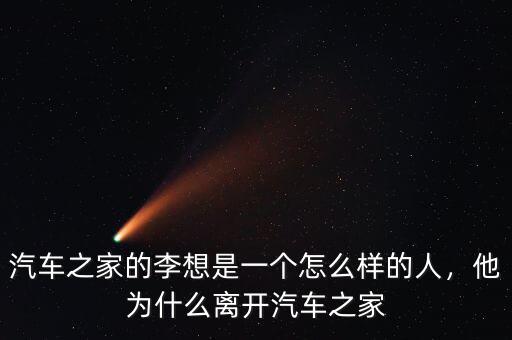 汽車之家的李想是一個怎么樣的人，他為什么離開汽車之家