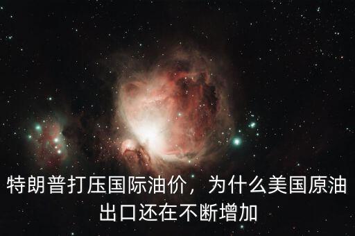 特朗普打壓國際油價，為什么美國原油出口還在不斷增加