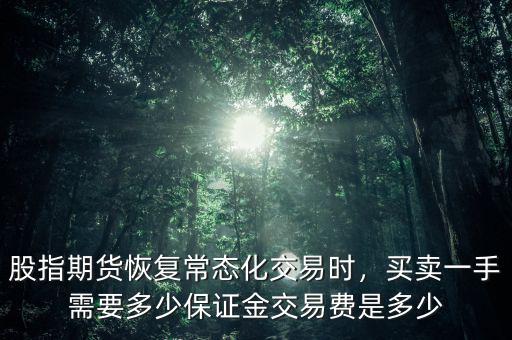 股指期貨恢復(fù)常態(tài)化交易時，買賣一手需要多少保證金交易費是多少