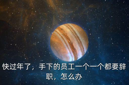 快過(guò)年了，手下的員工一個(gè)一個(gè)都要辭職，怎么辦