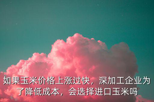 如果玉米價格上漲過快，深加工企業(yè)為了降低成本，會選擇進口玉米嗎