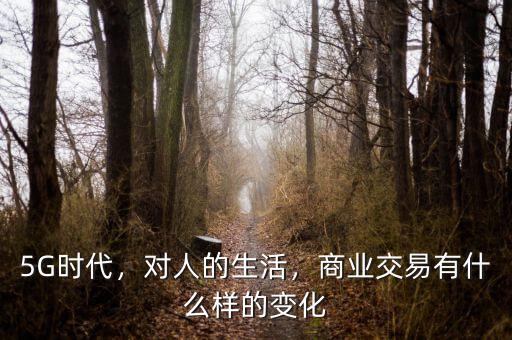 5G時代，對人的生活，商業(yè)交易有什么樣的變化