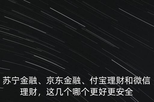 蘇寧金融、京東金融、付寶理財(cái)和微信理財(cái)，這幾個(gè)哪個(gè)更好更安全